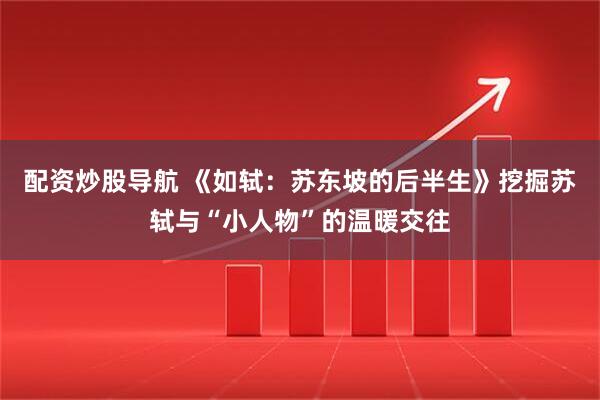 配资炒股导航 《如轼：苏东坡的后半生》挖掘苏轼与“小人物”的温暖交往