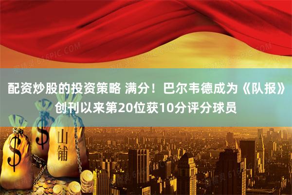 配资炒股的投资策略 满分！巴尔韦德成为《队报》创刊以来第20位获10分评分球员