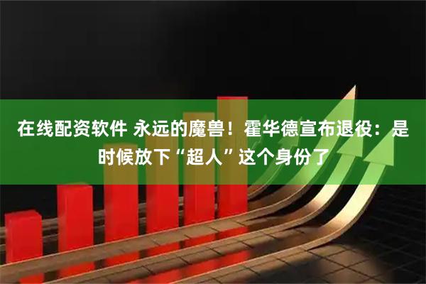 在线配资软件 永远的魔兽！霍华德宣布退役：是时候放下“超人”这个身份了
