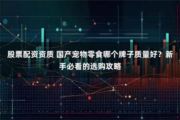股票配资资质 国产宠物零食哪个牌子质量好？新手必看的选购攻略