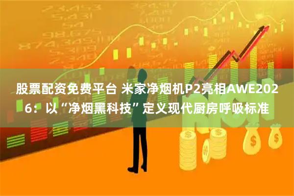 股票配资免费平台 米家净烟机P2亮相AWE2026：以“净烟黑科技”定义现代厨房呼吸标准