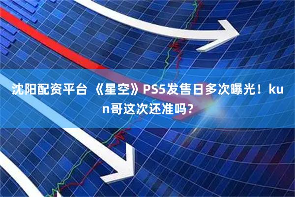 沈阳配资平台 《星空》PS5发售日多次曝光！kun哥这次还准吗？