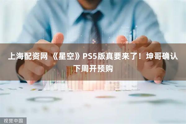 上海配资网 《星空》PS5版真要来了！坤哥确认下周开预购