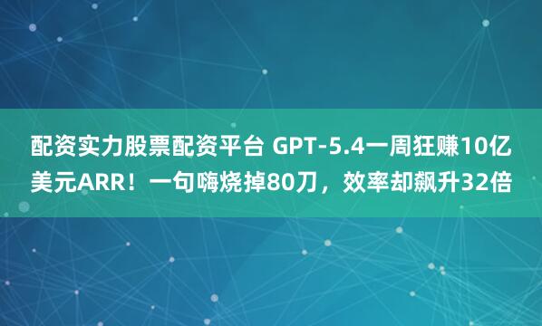 配资实力股票配资平台 GPT-5.4一周狂赚10亿美元ARR！一句嗨烧掉80刀，效率却飙升32倍