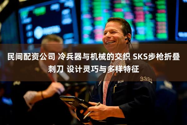 民间配资公司 冷兵器与机械的交织 SKS步枪折叠刺刀 设计灵巧与多样特征