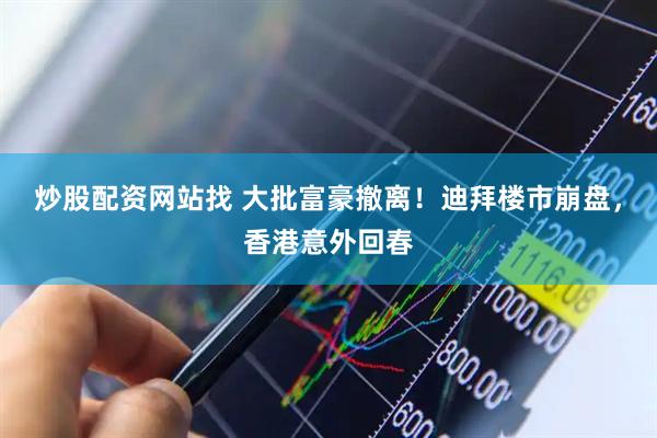 炒股配资网站找 大批富豪撤离！迪拜楼市崩盘，香港意外回春