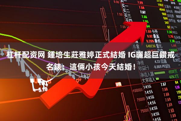 杠杆配资网 鍾培生莊雅婷正式結婚 IG曬超巨鑽戒名錶：這倆小孩今天結婚！