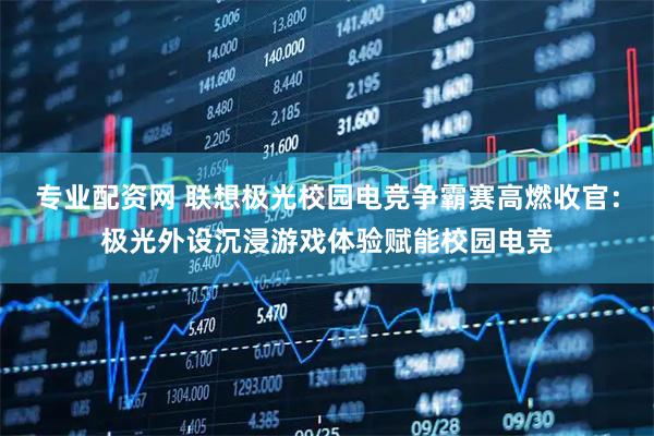 专业配资网 联想极光校园电竞争霸赛高燃收官：极光外设沉浸游戏体验赋能校园电竞