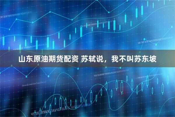 山东原油期货配资 苏轼说，我不叫苏东坡