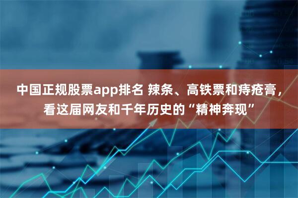 中国正规股票app排名 辣条、高铁票和痔疮膏，看这届网友和千年历史的“精神奔现”