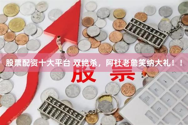 股票配资十大平台 双绝杀，阿杜老詹笑纳大礼！！