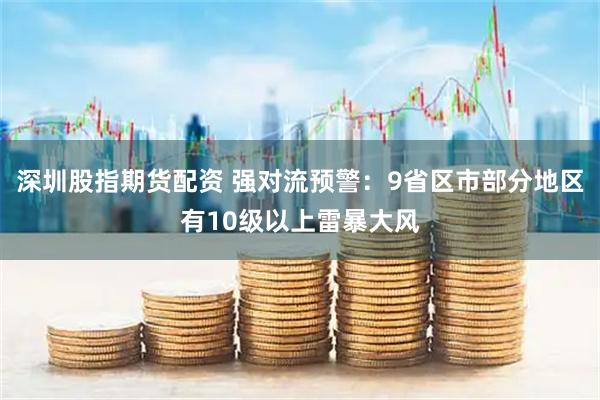 深圳股指期货配资 强对流预警：9省区市部分地区有10级以上雷暴大风