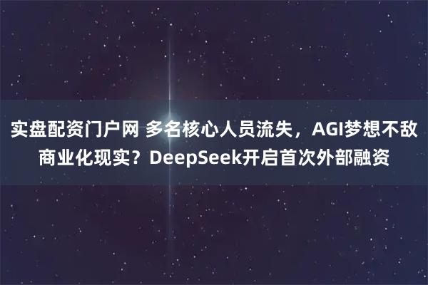 实盘配资门户网 多名核心人员流失，AGI梦想不敌商业化现实？DeepSeek开启首次外部融资