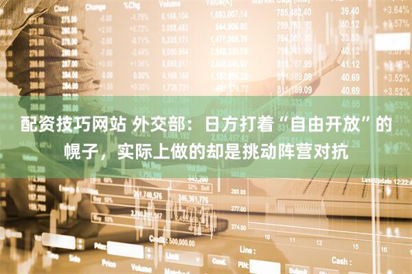 配资技巧网站 外交部：日方打着“自由开放”的幌子，实际上做的却是挑动阵营对抗