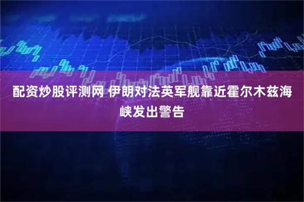 配资炒股评测网 伊朗对法英军舰靠近霍尔木兹海峡发出警告