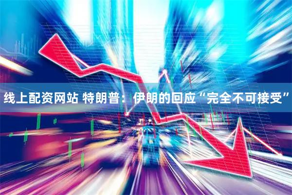线上配资网站 特朗普：伊朗的回应“完全不可接受”
